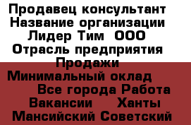 Продавец-консультант › Название организации ­ Лидер Тим, ООО › Отрасль предприятия ­ Продажи › Минимальный оклад ­ 25 000 - Все города Работа » Вакансии   . Ханты-Мансийский,Советский г.